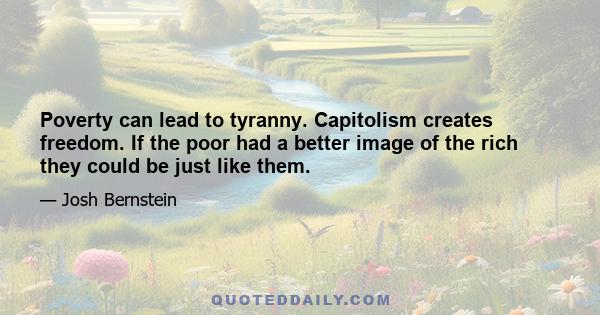 Poverty can lead to tyranny. Capitolism creates freedom. If the poor had a better image of the rich they could be just like them.