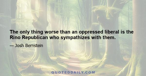 The only thing worse than an oppressed liberal is the Rino Republican who sympathizes with them.