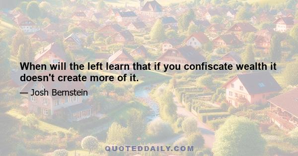 When will the left learn that if you confiscate wealth it doesn't create more of it.