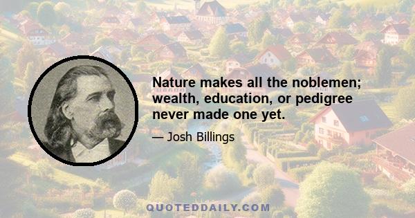 Nature makes all the noblemen; wealth, education, or pedigree never made one yet.