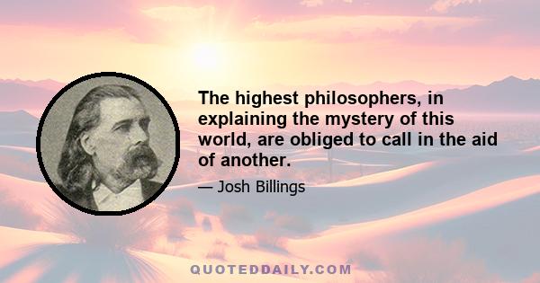 The highest philosophers, in explaining the mystery of this world, are obliged to call in the aid of another.