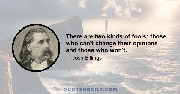 There are two kinds of fools: those who can't change their opinions and those who won't.