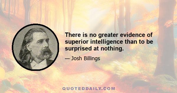 There is no greater evidence of superior intelligence than to be surprised at nothing.