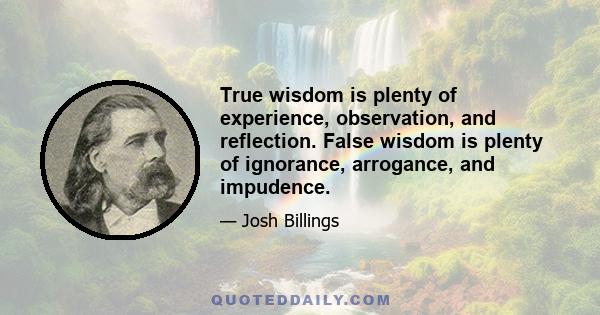 True wisdom is plenty of experience, observation, and reflection. False wisdom is plenty of ignorance, arrogance, and impudence.