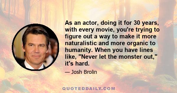 As an actor, doing it for 30 years, with every movie, you're trying to figure out a way to make it more naturalistic and more organic to humanity. When you have lines like, Never let the monster out, it's hard.