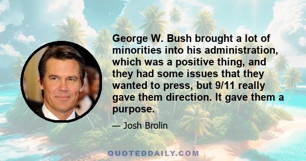 George W. Bush brought a lot of minorities into his administration, which was a positive thing, and they had some issues that they wanted to press, but 9/11 really gave them direction. It gave them a purpose.