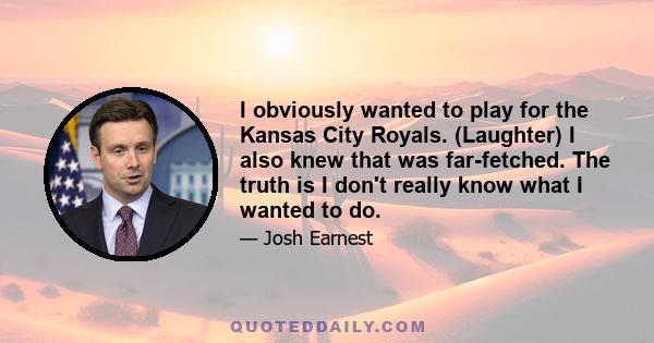 I obviously wanted to play for the Kansas City Royals. (Laughter) I also knew that was far-fetched. The truth is I don't really know what I wanted to do.