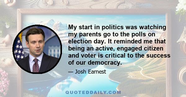 My start in politics was watching my parents go to the polls on election day. It reminded me that being an active, engaged citizen and voter is critical to the success of our democracy.