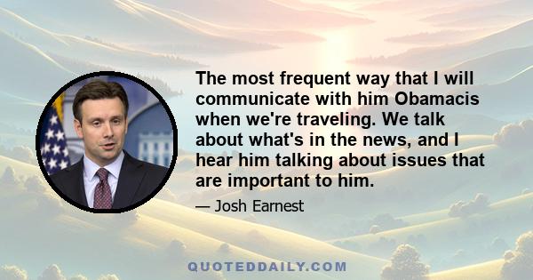 The most frequent way that I will communicate with him Obamacis when we're traveling. We talk about what's in the news, and I hear him talking about issues that are important to him.