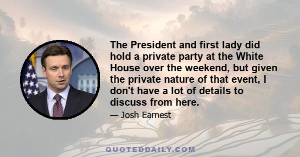 The President and first lady did hold a private party at the White House over the weekend, but given the private nature of that event, I don't have a lot of details to discuss from here.