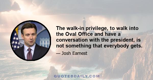 The walk-in privilege, to walk into the Oval Office and have a conversation with the president, is not something that everybody gets.