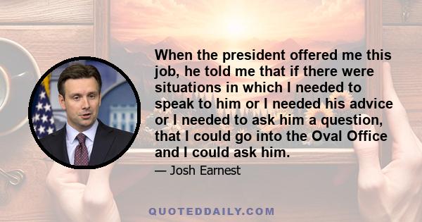 When the president offered me this job, he told me that if there were situations in which I needed to speak to him or I needed his advice or I needed to ask him a question, that I could go into the Oval Office and I