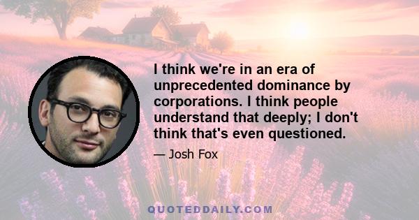 I think we're in an era of unprecedented dominance by corporations. I think people understand that deeply; I don't think that's even questioned.