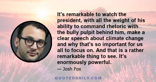 It's remarkable to watch the president, with all the weight of his ability to command rhetoric with the bully pulpit behind him, make a clear speech about climate change and why that's so important for us all to focus