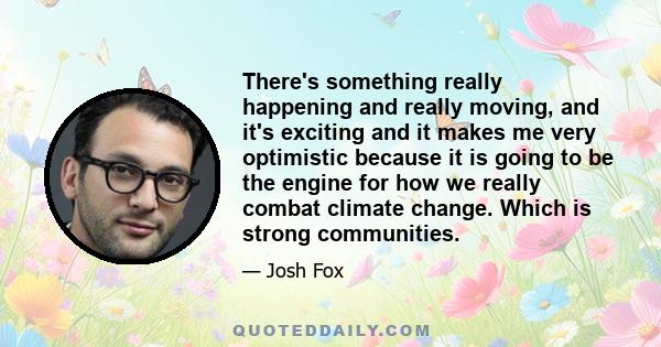 There's something really happening and really moving, and it's exciting and it makes me very optimistic because it is going to be the engine for how we really combat climate change. Which is strong communities.