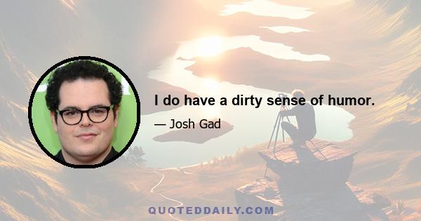 I do have a dirty sense of humor.