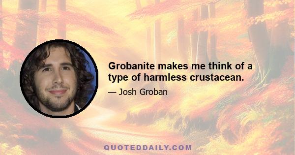 Grobanite makes me think of a type of harmless crustacean.