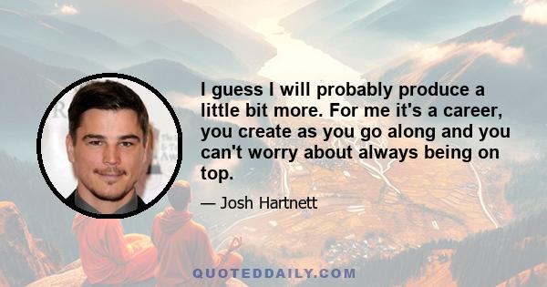 I guess I will probably produce a little bit more. For me it's a career, you create as you go along and you can't worry about always being on top.