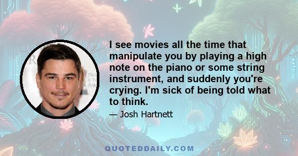 I see movies all the time that manipulate you by playing a high note on the piano or some string instrument, and suddenly you're crying. I'm sick of being told what to think.
