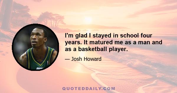 I'm glad I stayed in school four years. It matured me as a man and as a basketball player.