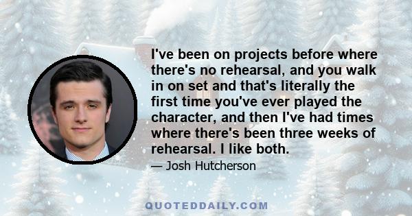 I've been on projects before where there's no rehearsal, and you walk in on set and that's literally the first time you've ever played the character, and then I've had times where there's been three weeks of rehearsal.