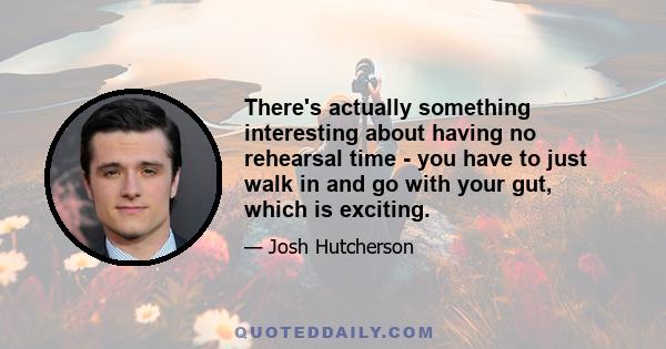 There's actually something interesting about having no rehearsal time - you have to just walk in and go with your gut, which is exciting.