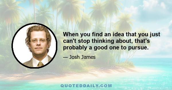 When you find an idea that you just can't stop thinking about, that's probably a good one to pursue.