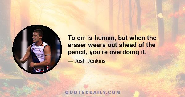 To err is human, but when the eraser wears out ahead of the pencil, you're overdoing it.