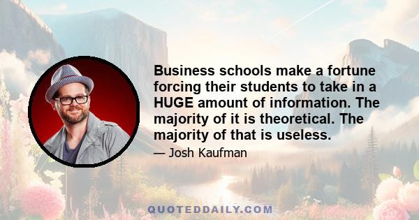 Business schools make a fortune forcing their students to take in a HUGE amount of information. The majority of it is theoretical. The majority of that is useless.