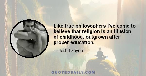 Like true philosophers I've come to believe that religion is an illusion of childhood, outgrown after proper education.