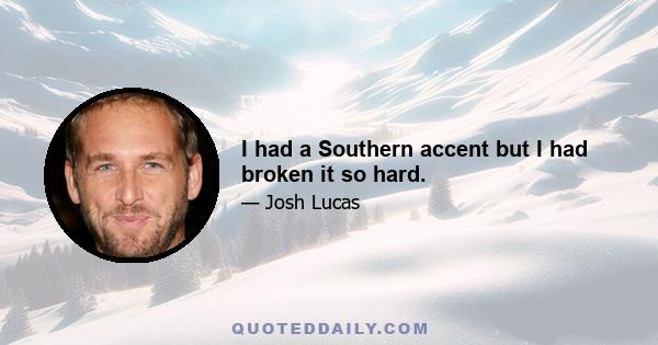 I had a Southern accent but I had broken it so hard.