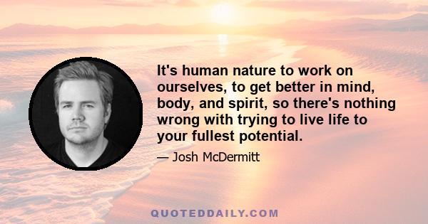 It's human nature to work on ourselves, to get better in mind, body, and spirit, so there's nothing wrong with trying to live life to your fullest potential.