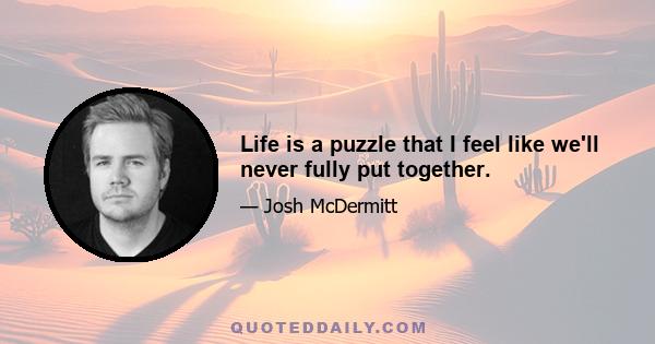 Life is a puzzle that I feel like we'll never fully put together.