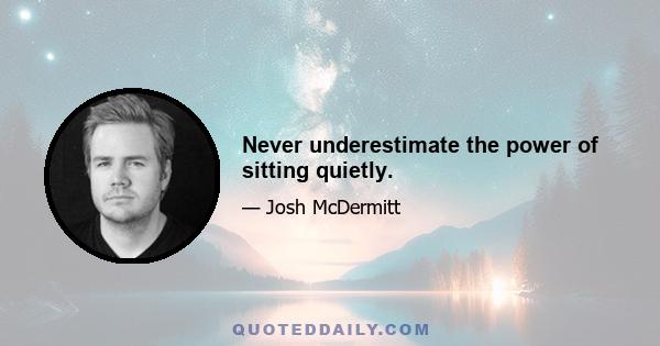 Never underestimate the power of sitting quietly.