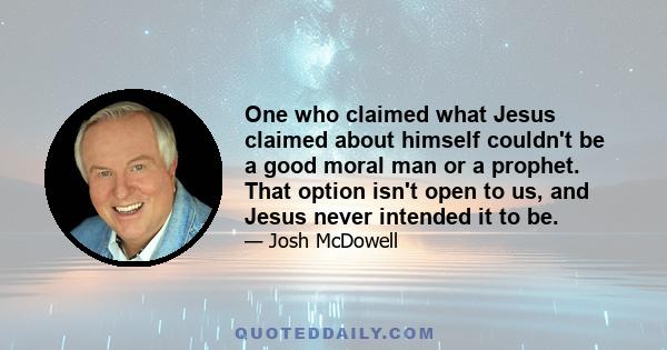 One who claimed what Jesus claimed about himself couldn't be a good moral man or a prophet. That option isn't open to us, and Jesus never intended it to be.