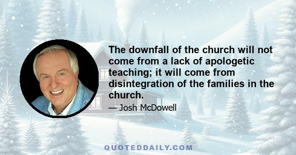 The downfall of the church will not come from a lack of apologetic teaching; it will come from disintegration of the families in the church.