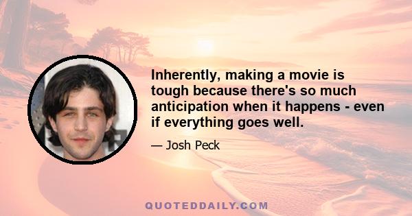 Inherently, making a movie is tough because there's so much anticipation when it happens - even if everything goes well.