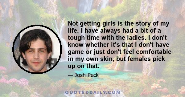 Not getting girls is the story of my life. I have always had a bit of a tough time with the ladies. I don't know whether it's that I don't have game or just don't feel comfortable in my own skin, but females pick up on