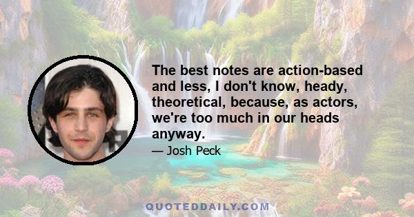 The best notes are action-based and less, I don't know, heady, theoretical, because, as actors, we're too much in our heads anyway.