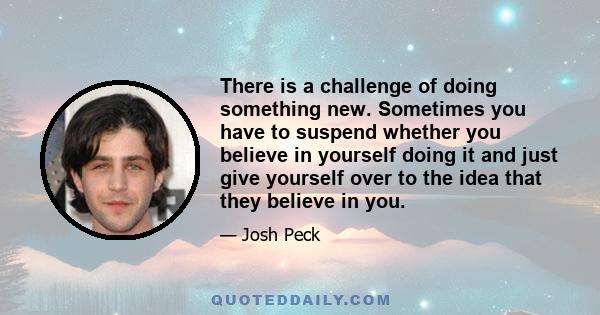 There is a challenge of doing something new. Sometimes you have to suspend whether you believe in yourself doing it and just give yourself over to the idea that they believe in you.