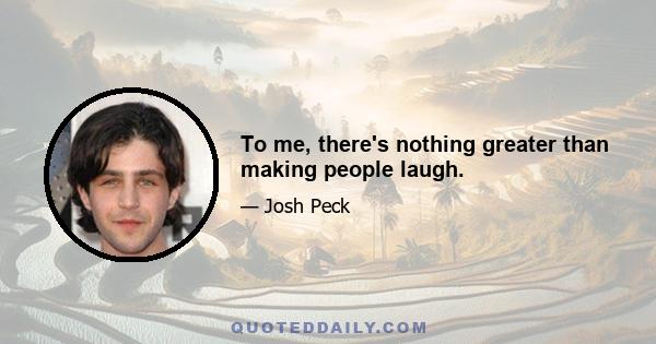 To me, there's nothing greater than making people laugh.