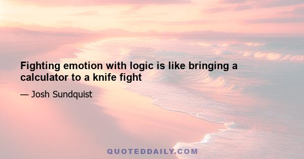 Fighting emotion with logic is like bringing a calculator to a knife fight