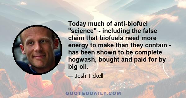 Today much of anti-biofuel science - including the false claim that biofuels need more energy to make than they contain - has been shown to be complete hogwash, bought and paid for by big oil.