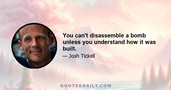 You can't disassemble a bomb unless you understand how it was built.