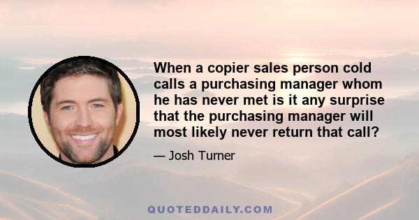 When a copier sales person cold calls a purchasing manager whom he has never met is it any surprise that the purchasing manager will most likely never return that call?