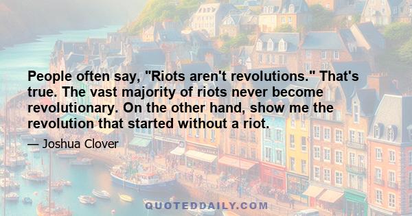 People often say, Riots aren't revolutions. That's true. The vast majority of riots never become revolutionary. On the other hand, show me the revolution that started without a riot.