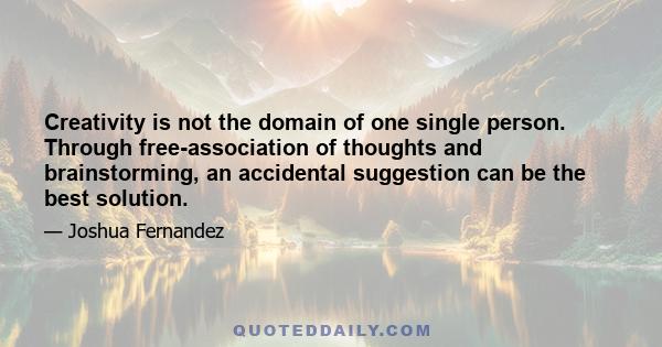 Creativity is not the domain of one single person. Through free-association of thoughts and brainstorming, an accidental suggestion can be the best solution.