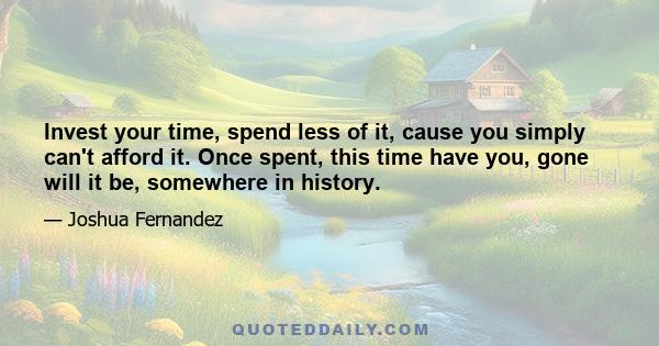 Invest your time, spend less of it, cause you simply can't afford it. Once spent, this time have you, gone will it be, somewhere in history.