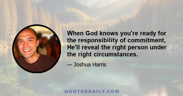 When God knows you're ready for the responsibility of commitment, He'll reveal the right person under the right circumstances.