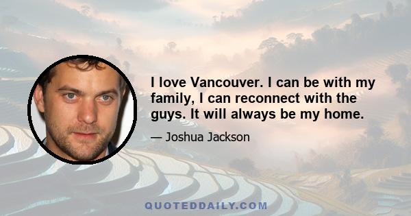 I love Vancouver. I can be with my family, I can reconnect with the guys. It will always be my home.